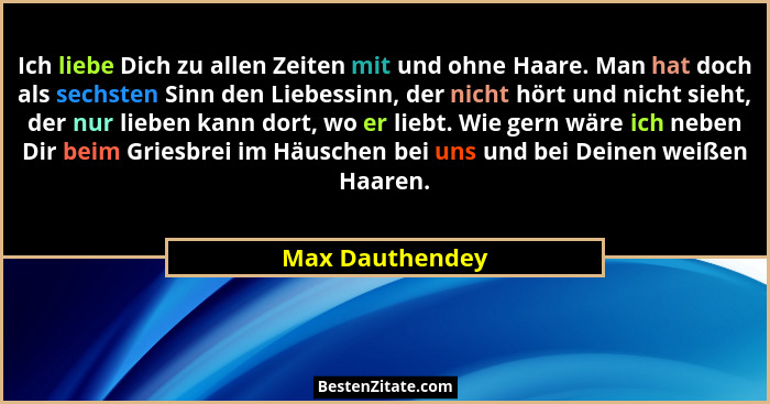 Ich liebe Dich zu allen Zeiten mit und ohne Haare. Man hat doch als sechsten Sinn den Liebessinn, der nicht hört und nicht sieht, der... - Max Dauthendey