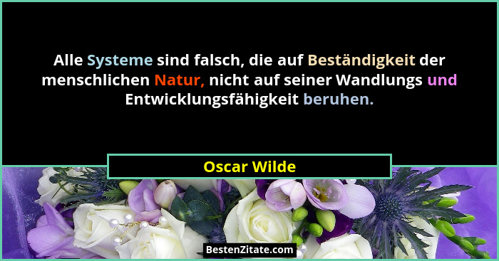 Alle Systeme sind falsch, die auf Beständigkeit der menschlichen Natur, nicht auf seiner Wandlungs und Entwicklungsfähigkeit beruhen.... - Oscar Wilde