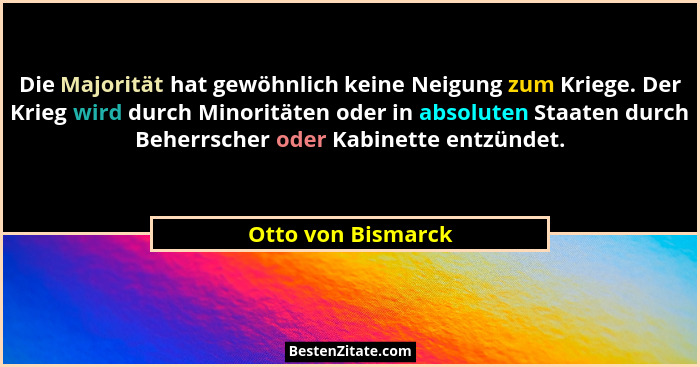 Die Majorität hat gewöhnlich keine Neigung zum Kriege. Der Krieg wird durch Minoritäten oder in absoluten Staaten durch Beherrsche... - Otto von Bismarck
