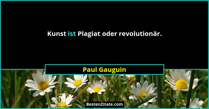 Kunst ist Plagiat oder revolutionär.... - Paul Gauguin