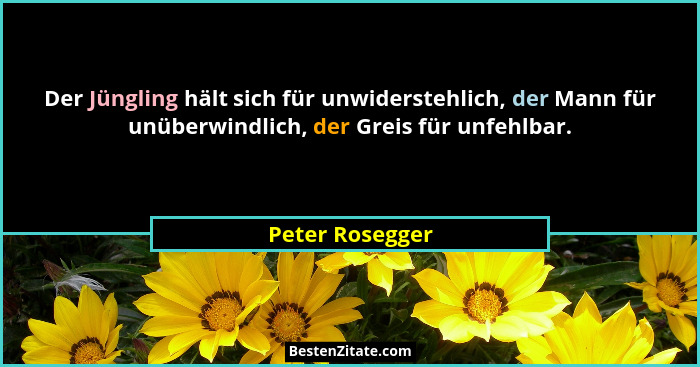 Der Jüngling hält sich für unwiderstehlich, der Mann für unüberwindlich, der Greis für unfehlbar.... - Peter Rosegger
