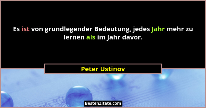 Es ist von grundlegender Bedeutung, jedes Jahr mehr zu lernen als im Jahr davor.... - Peter Ustinov