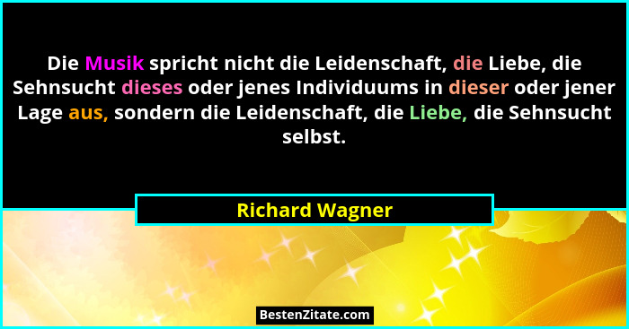 Die Musik spricht nicht die Leidenschaft, die Liebe, die Sehnsucht dieses oder jenes Individuums in dieser oder jener Lage aus, sonde... - Richard Wagner