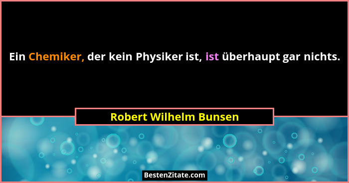 Ein Chemiker, der kein Physiker ist, ist überhaupt gar nichts.... - Robert Wilhelm Bunsen