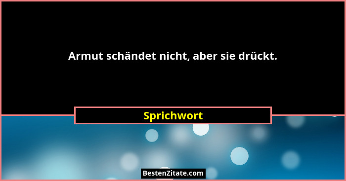 Armut schändet nicht, aber sie drückt.... - Sprichwort