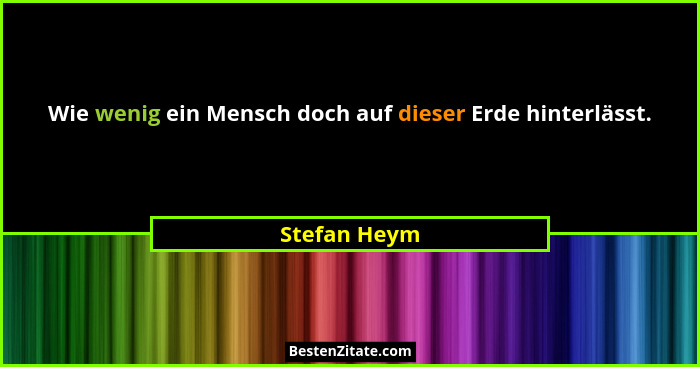 Wie wenig ein Mensch doch auf dieser Erde hinterlässt.... - Stefan Heym