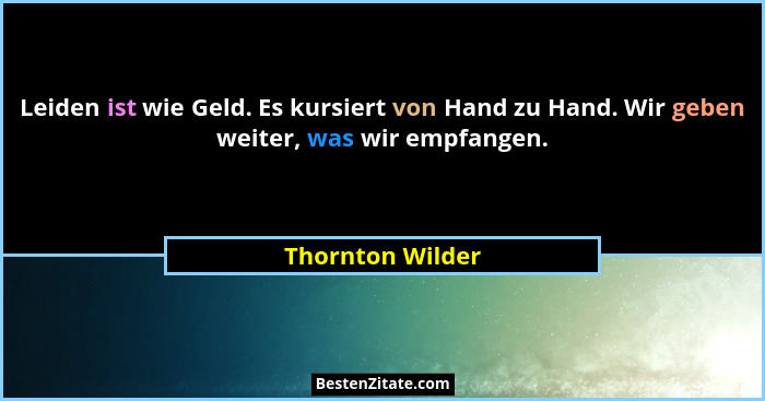 Leiden ist wie Geld. Es kursiert von Hand zu Hand. Wir geben weiter, was wir empfangen.... - Thornton Wilder
