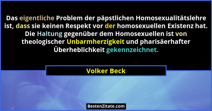 Das eigentliche Problem der päpstlichen Homosexualitätslehre ist, dass sie keinen Respekt vor der homosexuellen Existenz hat. Die Haltun... - Volker Beck