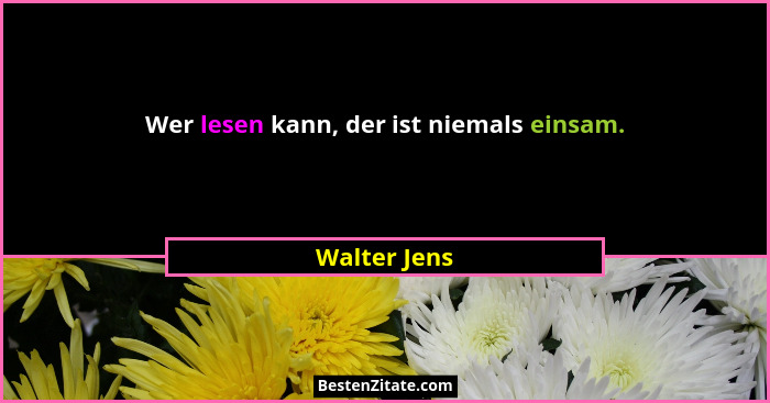 Wer lesen kann, der ist niemals einsam.... - Walter Jens