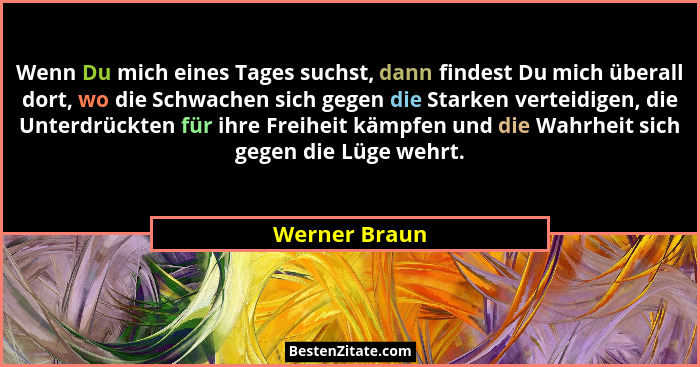 Wenn Du mich eines Tages suchst, dann findest Du mich überall dort, wo die Schwachen sich gegen die Starken verteidigen, die Unterdrück... - Werner Braun