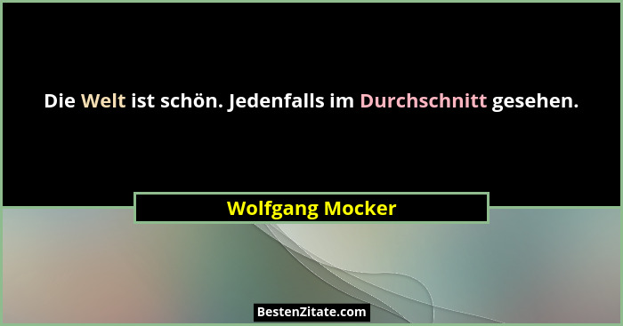 Die Welt ist schön. Jedenfalls im Durchschnitt gesehen.... - Wolfgang Mocker
