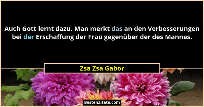 Auch Gott lernt dazu. Man merkt das an den Verbesserungen bei der Erschaffung der Frau gegenüber der des Mannes.... - Zsa Zsa Gabor