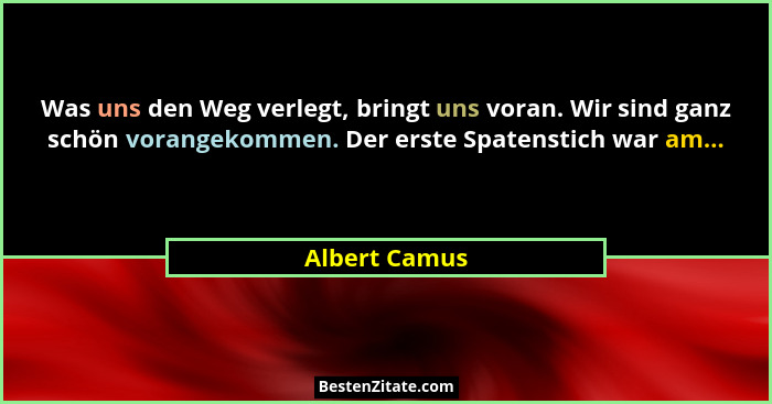 Was uns den Weg verlegt, bringt uns voran. Wir sind ganz schön vorangekommen. Der erste Spatenstich war am...... - Albert Camus
