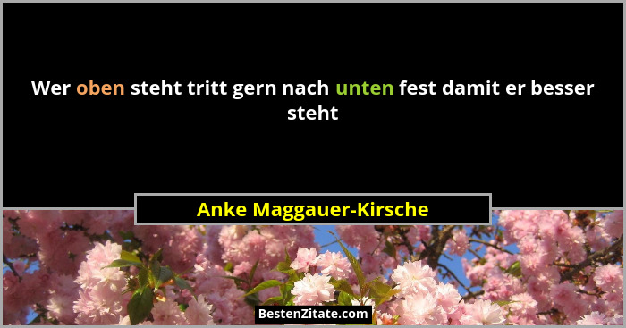 Wer oben steht tritt gern nach unten fest damit er besser steht... - Anke Maggauer-Kirsche