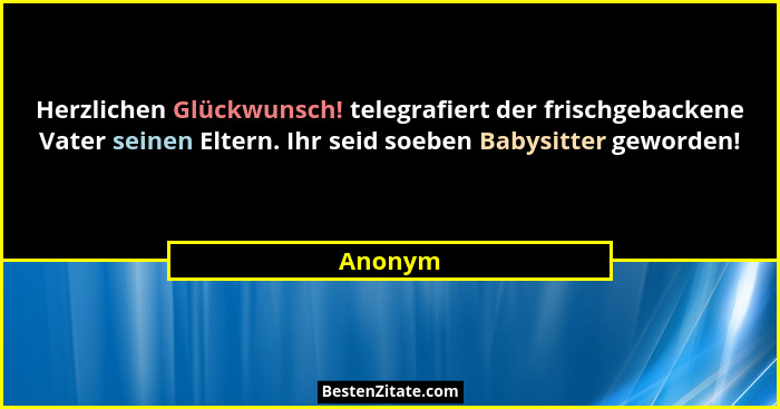 Herzlichen Glückwunsch! telegrafiert der frischgebackene Vater seinen Eltern. Ihr seid soeben Babysitter geworden!... - Anonym