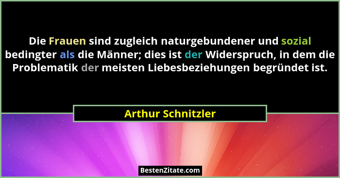 Die Frauen sind zugleich naturgebundener und sozial bedingter als die Männer; dies ist der Widerspruch, in dem die Problematik der... - Arthur Schnitzler