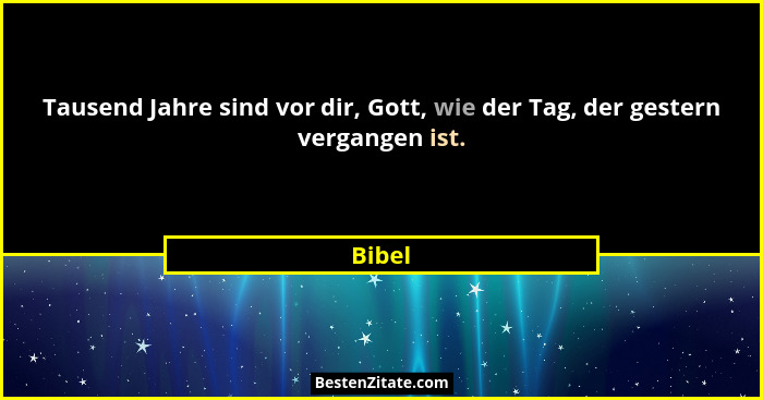 Tausend Jahre sind vor dir, Gott, wie der Tag, der gestern vergangen ist.... - Bibel