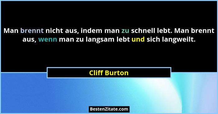 Man brennt nicht aus, indem man zu schnell lebt. Man brennt aus, wenn man zu langsam lebt und sich langweilt.... - Cliff Burton