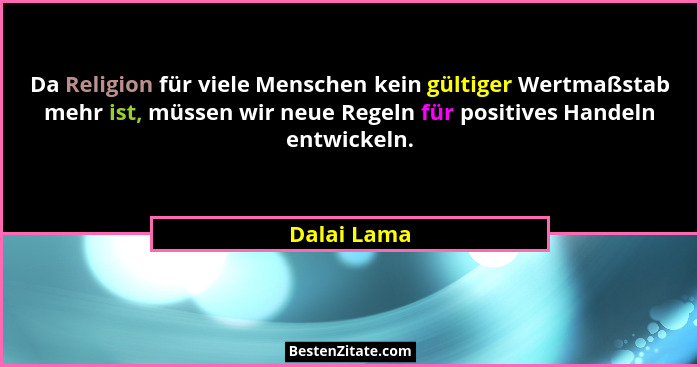 Da Religion für viele Menschen kein gültiger Wertmaßstab mehr ist, müssen wir neue Regeln für positives Handeln entwickeln.... - Dalai Lama
