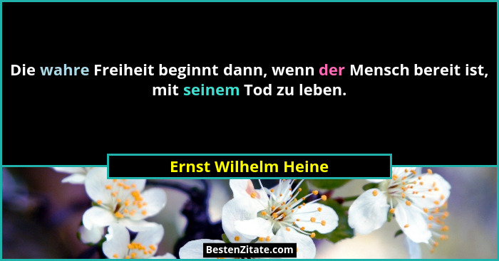 Die wahre Freiheit beginnt dann, wenn der Mensch bereit ist, mit seinem Tod zu leben.... - Ernst Wilhelm Heine
