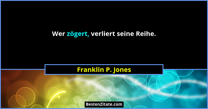 Wer zögert, verliert seine Reihe.... - Franklin P. Jones