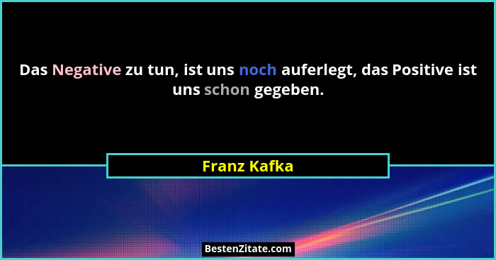 Das Negative zu tun, ist uns noch auferlegt, das Positive ist uns schon gegeben.... - Franz Kafka