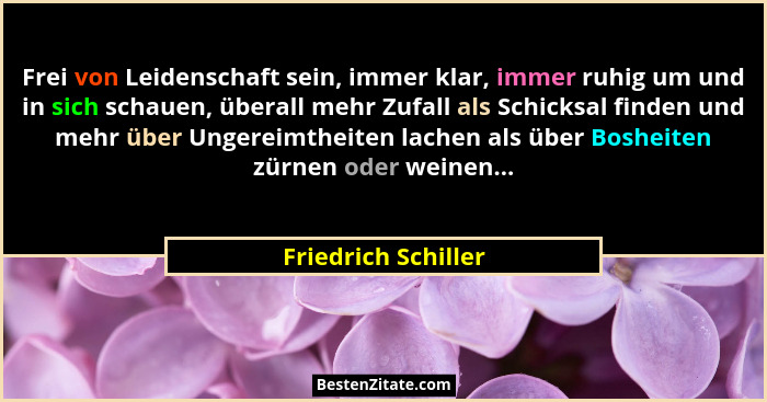 Frei von Leidenschaft sein, immer klar, immer ruhig um und in sich schauen, überall mehr Zufall als Schicksal finden und mehr übe... - Friedrich Schiller
