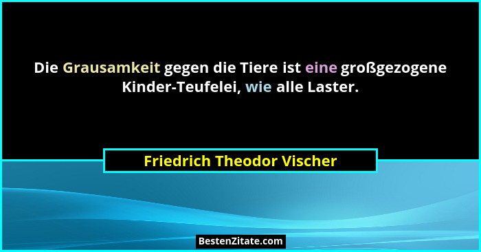 Die Grausamkeit gegen die Tiere ist eine großgezogene Kinder-Teufelei, wie alle Laster.... - Friedrich Theodor Vischer