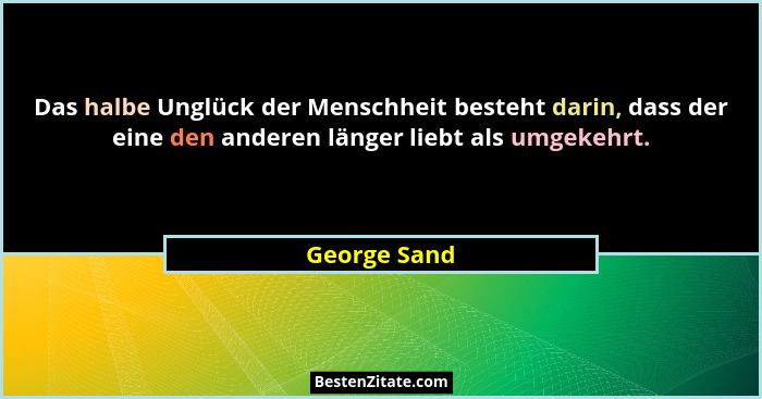 Das halbe Unglück der Menschheit besteht darin, dass der eine den anderen länger liebt als umgekehrt.... - George Sand