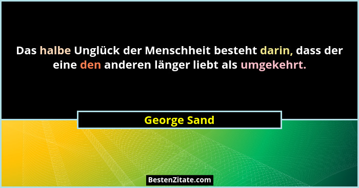 Das halbe Unglück der Menschheit besteht darin, dass der eine den anderen länger liebt als umgekehrt.... - George Sand