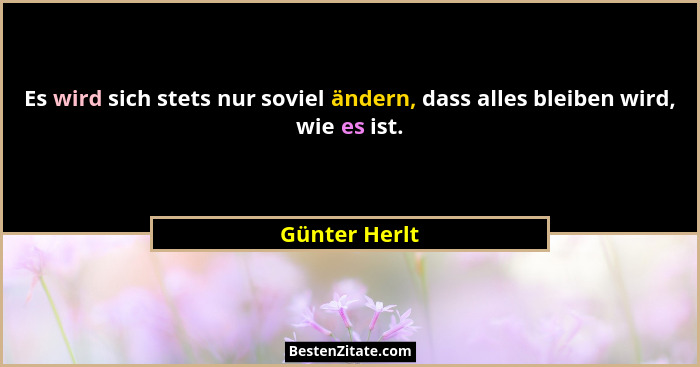 Es wird sich stets nur soviel ändern, dass alles bleiben wird, wie es ist.... - Günter Herlt