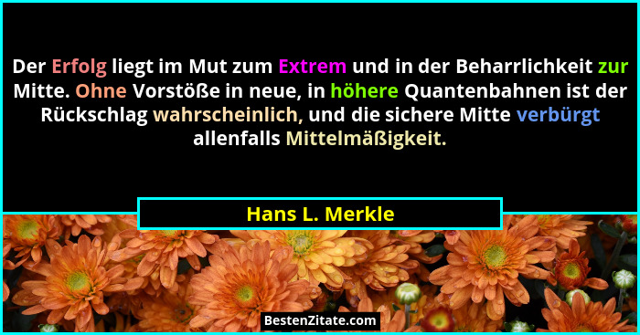 Der Erfolg liegt im Mut zum Extrem und in der Beharrlichkeit zur Mitte. Ohne Vorstöße in neue, in höhere Quantenbahnen ist der Rücksc... - Hans L. Merkle