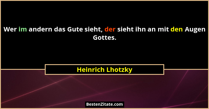 Wer im andern das Gute sieht, der sieht ihn an mit den Augen Gottes.... - Heinrich Lhotzky