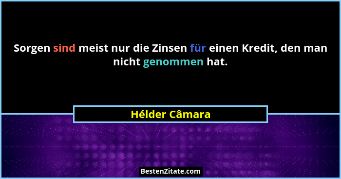 Sorgen sind meist nur die Zinsen für einen Kredit, den man nicht genommen hat.... - Hélder Câmara