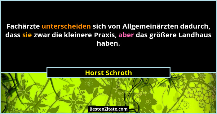 Fachärzte unterscheiden sich von Allgemeinärzten dadurch, dass sie zwar die kleinere Praxis, aber das größere Landhaus haben.... - Horst Schroth