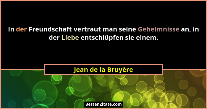 In der Freundschaft vertraut man seine Geheimnisse an, in der Liebe entschlüpfen sie einem.... - Jean de la Bruyère