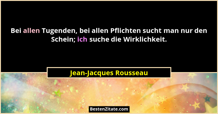 Bei allen Tugenden, bei allen Pflichten sucht man nur den Schein; ich suche die Wirklichkeit.... - Jean-Jacques Rousseau