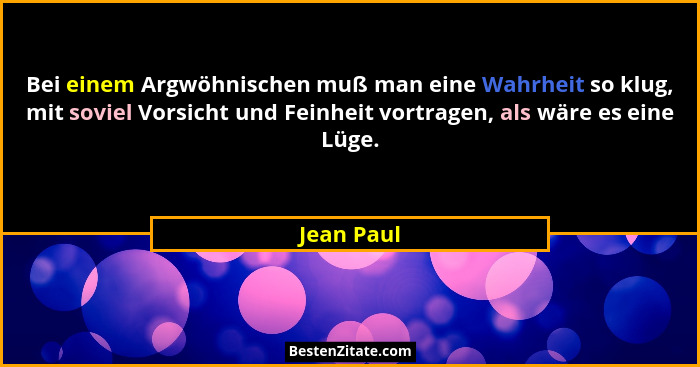 Bei einem Argwöhnischen muß man eine Wahrheit so klug, mit soviel Vorsicht und Feinheit vortragen, als wäre es eine Lüge.... - Jean Paul