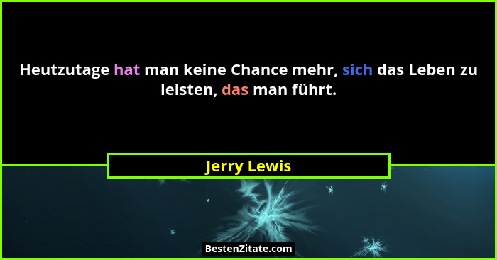Heutzutage hat man keine Chance mehr, sich das Leben zu leisten, das man führt.... - Jerry Lewis
