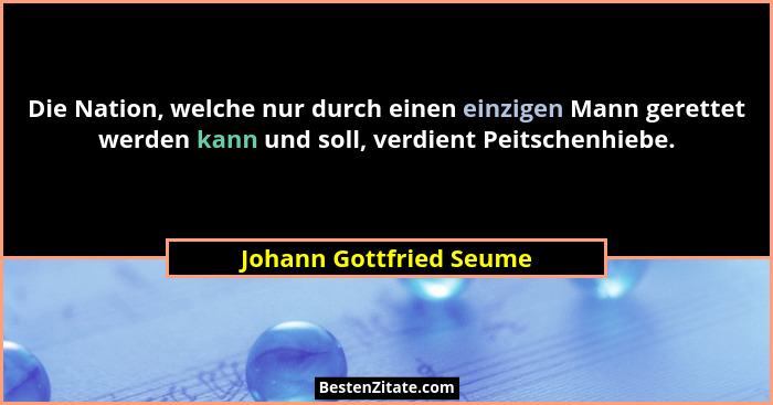 Die Nation, welche nur durch einen einzigen Mann gerettet werden kann und soll, verdient Peitschenhiebe.... - Johann Gottfried Seume