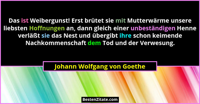 Das ist Weibergunst! Erst brütet sie mit Mutterwärme unsere liebsten Hoffnungen an, dann gleich einer unbeständigen Henne... - Johann Wolfgang von Goethe
