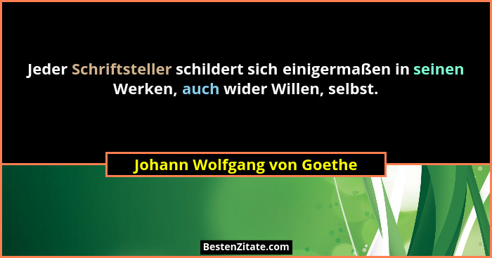 Jeder Schriftsteller schildert sich einigermaßen in seinen Werken, auch wider Willen, selbst.... - Johann Wolfgang von Goethe