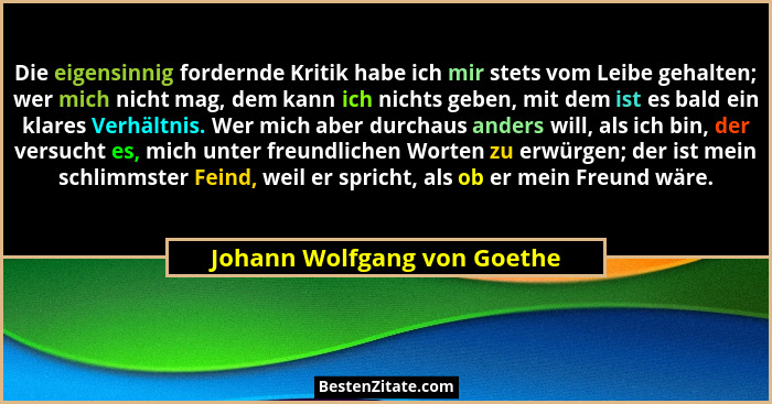 Die eigensinnig fordernde Kritik habe ich mir stets vom Leibe gehalten; wer mich nicht mag, dem kann ich nichts geben, mi... - Johann Wolfgang von Goethe