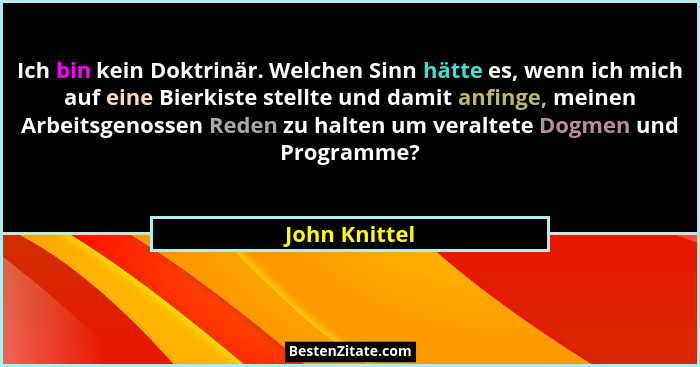 Ich bin kein Doktrinär. Welchen Sinn hätte es, wenn ich mich auf eine Bierkiste stellte und damit anfinge, meinen Arbeitsgenossen Reden... - John Knittel