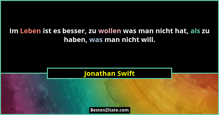 Im Leben ist es besser, zu wollen was man nicht hat, als zu haben, was man nicht will.... - Jonathan Swift