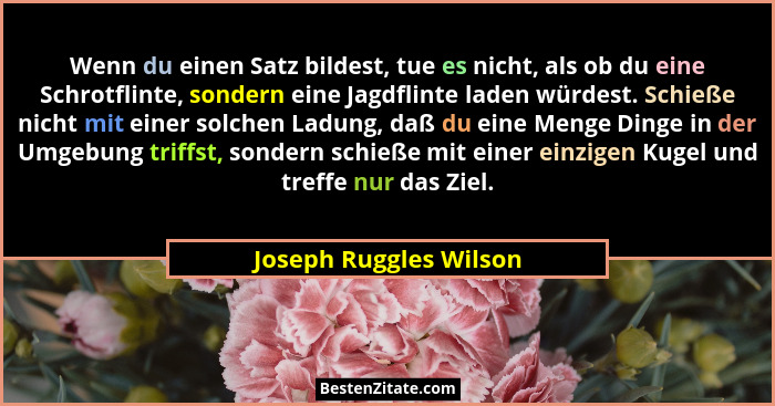 Wenn du einen Satz bildest, tue es nicht, als ob du eine Schrotflinte, sondern eine Jagdflinte laden würdest. Schieße nicht mi... - Joseph Ruggles Wilson