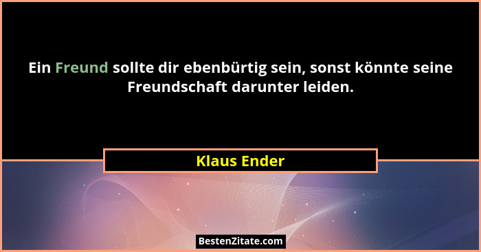 Ein Freund sollte dir ebenbürtig sein, sonst könnte seine Freundschaft darunter leiden.... - Klaus Ender