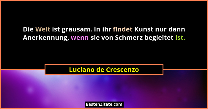 Die Welt ist grausam. In ihr findet Kunst nur dann Anerkennung, wenn sie von Schmerz begleitet ist.... - Luciano de Crescenzo