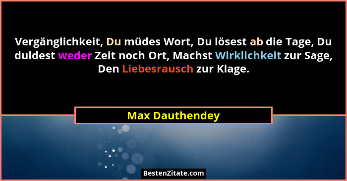 Vergänglichkeit, Du müdes Wort, Du lösest ab die Tage, Du duldest weder Zeit noch Ort, Machst Wirklichkeit zur Sage, Den Liebesrausch... - Max Dauthendey