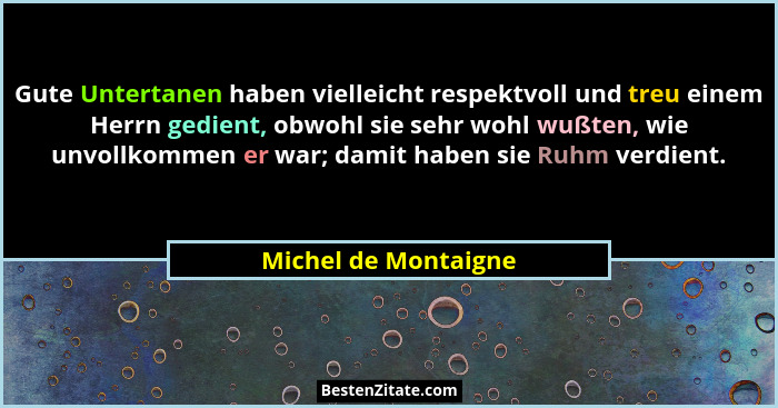 Gute Untertanen haben vielleicht respektvoll und treu einem Herrn gedient, obwohl sie sehr wohl wußten, wie unvollkommen er war;... - Michel de Montaigne